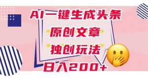 利用AI一键生成头条原创文章,0粉丝即可变现,稳定日入200+【揭秘】-葛仙仙资源库