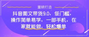 抖音图文带货9.0，低门槛，操作简单易学，一部手机，在家就能做，轻松爆单-葛仙仙资源库