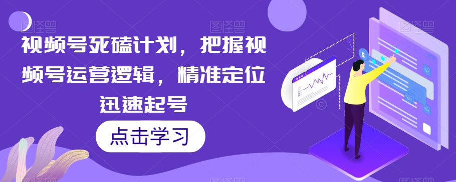 视频号死磕计划，把握视频号运营逻辑，精准定位迅速起号-葛仙仙资源库