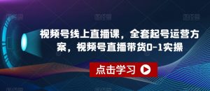 视频号线上直播课,全套起号运营方案,视频号直播带货0-1实操-葛仙仙资源库
