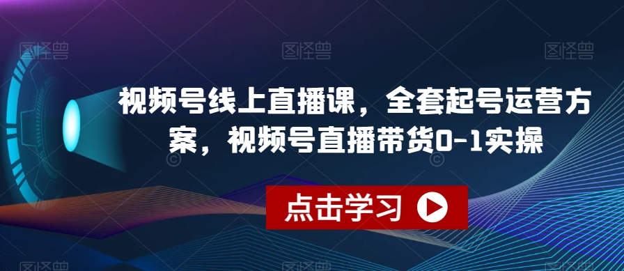 视频号线上直播课，全套起号运营方案，视频号直播带货0-1实操-葛仙仙资源库
