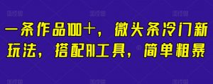 一条作品100+,微头条冷门新玩法,搭配AI工具,简单粗暴【揭秘】-葛仙仙资源库