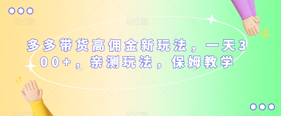 多多带货高佣金新玩法，一天300+，亲测玩法，保姆教学-葛仙仙资源库