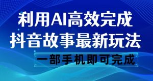 抖音故事最新玩法，通过AI一键生成文案和视频，日收入500一部手机即可完成【揭秘】-葛仙仙资源库