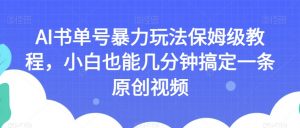 AI书单号暴力玩法保姆级教程,小白也能几分钟搞定一条原创视频【揭秘】-葛仙仙资源库