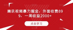 腾讯视频暴力掘金,外面收费899,一周收益2000+【揭秘】-葛仙仙资源库