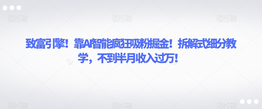 致富引擎！靠AI智能疯狂吸粉掘金！拆解式细分教学，不到半月收入过万【揭秘】-葛仙仙资源库