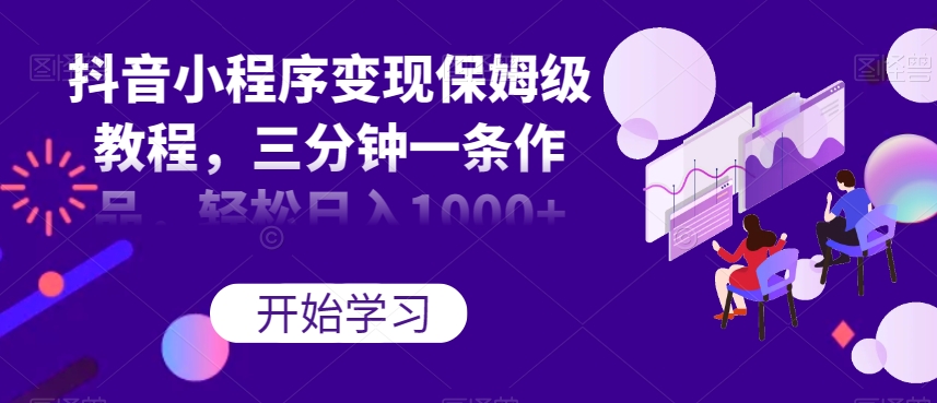 抖音小程序变现保姆级教程，三分钟一条作品，轻松日入1000+【揭秘】-葛仙仙资源库