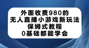 外面收费980的无人直播小游戏新玩法,保姆式教程,0基础都能学会【揭秘】-葛仙仙资源库