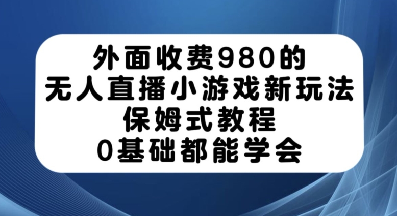外面收费980的无人直播小游戏新玩法，保姆式教程，0基础都能学会【揭秘】-葛仙仙资源库