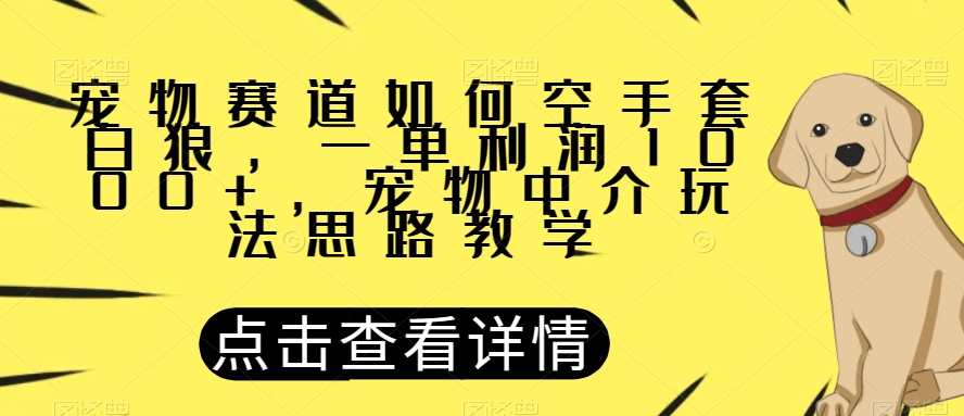 宠物赛道如何空手套白狼，一单利润1000+，宠物中介玩法思路教学【揭秘】-葛仙仙资源库