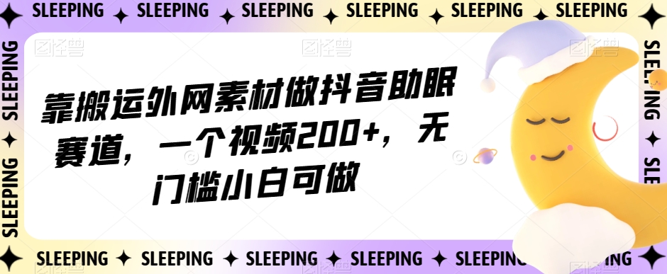 靠搬运外网素材做抖音助眠赛道，一个视频200+，无门槛小白可做【揭秘】-葛仙仙资源库