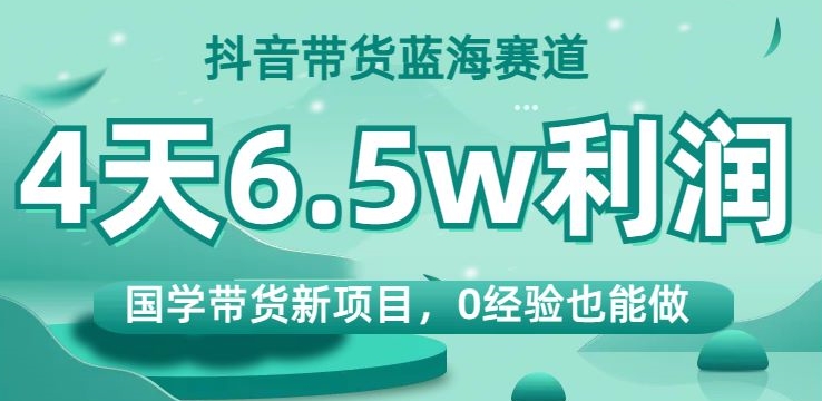 抖音带货蓝海赛道，国学带货新项目，0经验也能做，4天6.5w利润【揭秘】-葛仙仙资源库