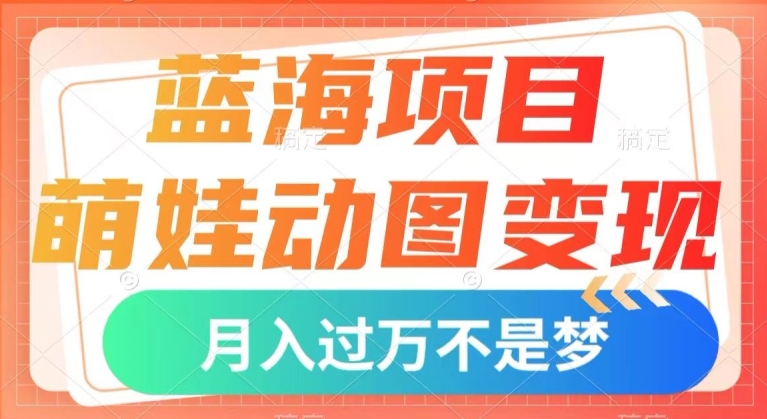 蓝海项目，萌娃动图变现，几分钟一个视频，小白也可直接入手，月入1w+【揭秘】-葛仙仙资源库