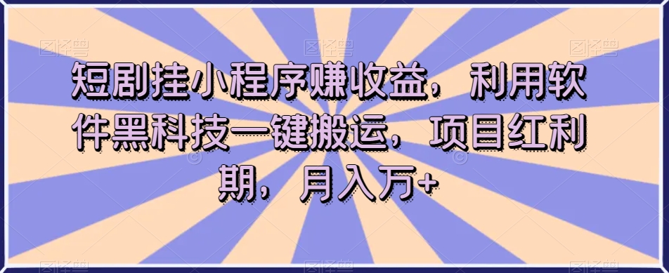 短剧挂小程序赚收益，利用软件黑科技一键搬运，项目红利期，月入万+【揭秘】-葛仙仙资源库