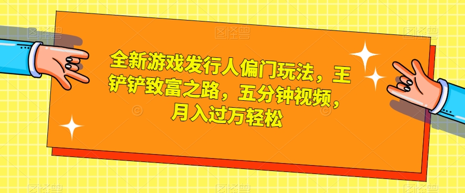 全新游戏发行人偏门玩法，王铲铲致富之路，五分钟视频，月入过万轻松【揭秘】-葛仙仙资源库