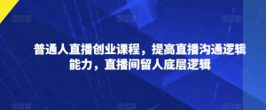 普通人直播创业课程,提高直播沟通逻辑能力,直播间留人底层逻辑-葛仙仙资源库