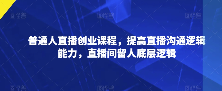 普通人直播创业课程，提高直播沟通逻辑能力，直播间留人底层逻辑-葛仙仙资源库