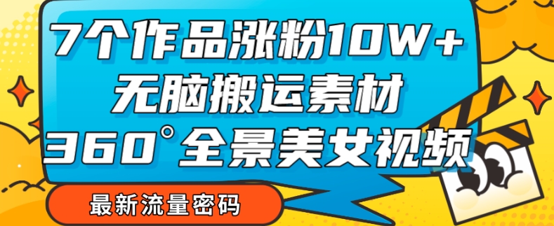 7个作品涨粉10W+，无脑搬运素材，全景美女视频爆款玩法分享【揭秘】-葛仙仙资源库