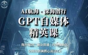 AI航海·深海潜行，GPT自媒体精英课，全网首创调教心流法3.0-葛仙仙资源库