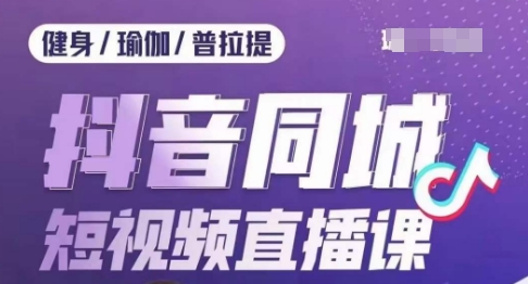 健身行业抖音同城短视频直播课，通过抖音低成本获客提升业绩，门店标准化流程承接流量-葛仙仙资源库