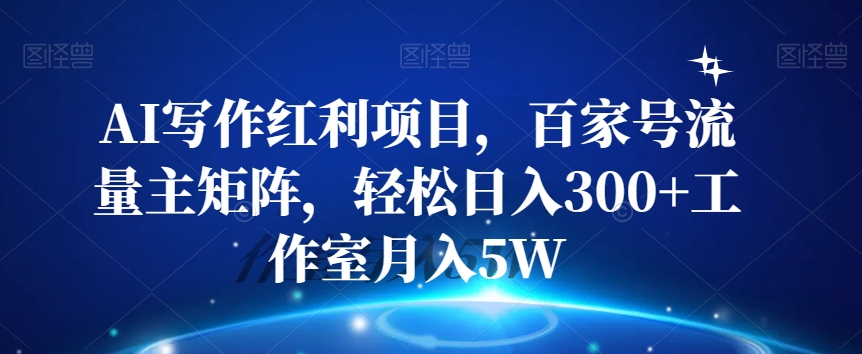 AI写作红利项目，百家号流量主矩阵，轻松日入300+工作室月入5W【揭秘】-葛仙仙资源库
