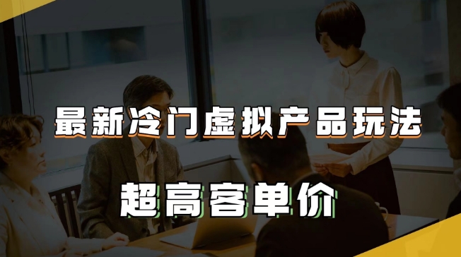 最新冷门虚拟产品玩法，超高客单价，月入2-3万＋【揭秘】-葛仙仙资源库
