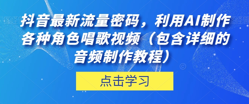 抖音最新流量密码，利用AI制作各种角色唱歌视频（包含详细的音频制作教程）【揭秘】-葛仙仙资源库
