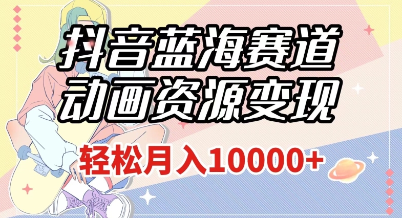抖音蓝海赛道，动画资源变现，做的人少，轻松月入1w+（附1027G素材）【揭秘】-葛仙仙资源库