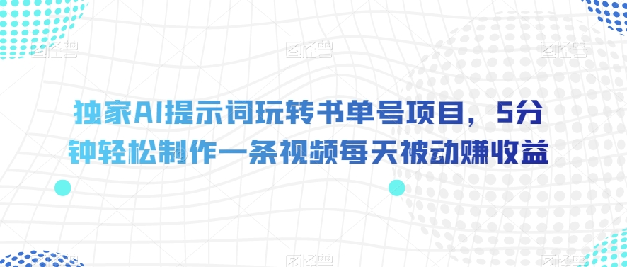 独家AI提示词玩转书单号项目，5分钟轻松制作一条视频每天被动赚收益【揭秘】-葛仙仙资源库