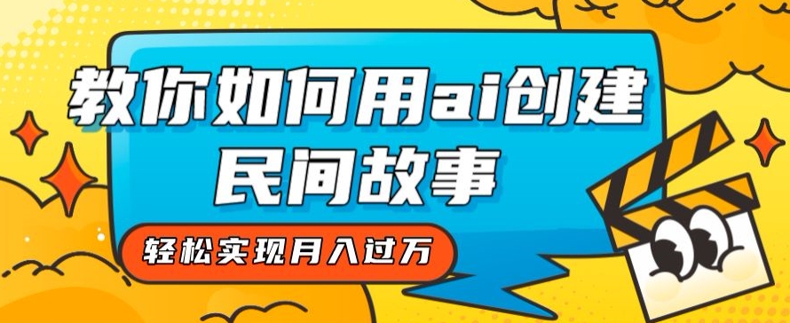 全新思路，教你如何用ai创建民间故事，轻松实现月入过万【揭秘】-葛仙仙资源库