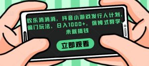 欢乐消消消，抖音小游戏发行人计划，偏门玩法，日入1000+，保姆式教学，来就搞钱-葛仙仙资源库