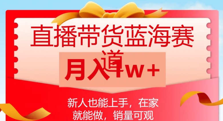 直播带货蓝海赛道，新人也能上手，在家就能做，销量可观，月入1w【揭秘】-葛仙仙资源库