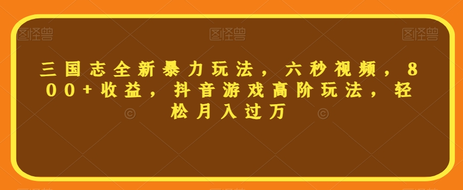 三国志全新暴力玩法，六秒视频，800+收益，抖音游戏高阶玩法，轻松月入过万【揭秘】-葛仙仙资源库