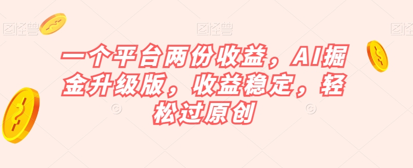 一个平台两份收益，AI掘金升级版，收益稳定，轻松过原创【揭秘】-葛仙仙资源库