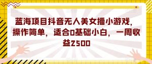 蓝海项目抖音无人美女播小游戏,操作简单,适合0基础小白,一周收益2500【揭秘】-葛仙仙资源库