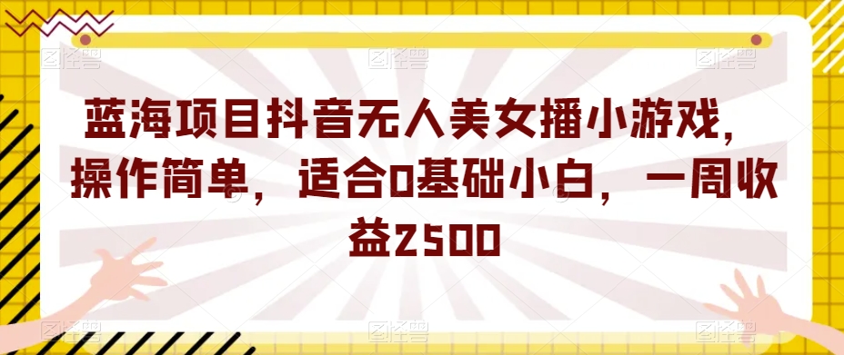 蓝海项目抖音无人美女播小游戏，操作简单，适合0基础小白，一周收益2500【揭秘】-葛仙仙资源库