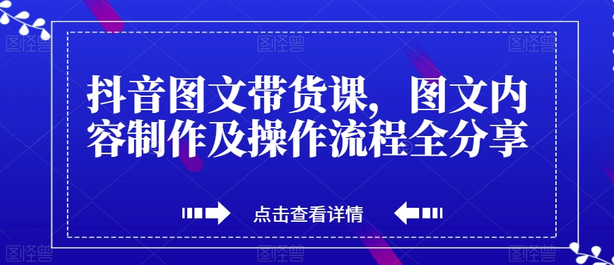 抖音图文带货课，图文内容制作及操作流程全分享-葛仙仙资源库
