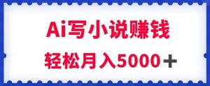 用Ai写原创小说赚钱,每天2-3小时,轻松月入5k+【揭秘】-葛仙仙资源库