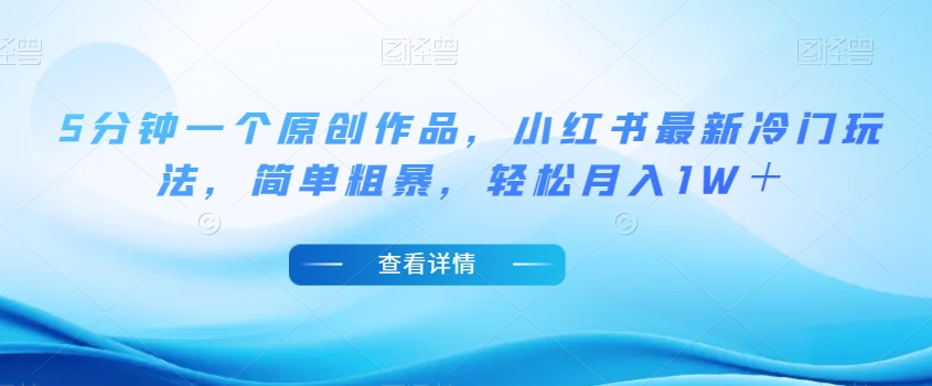 5分钟一个原创作品，小红书最新冷门玩法，简单粗暴，轻松月入1W＋【揭秘】-葛仙仙资源库