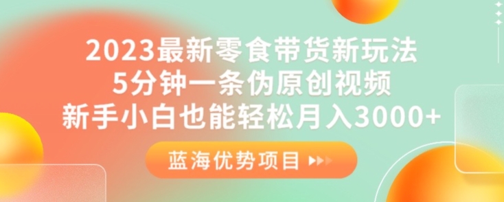 2023最新零食带货新玩法，5分钟一条伪原创视频，新手小白也能轻松月入3000+【揭秘】-葛仙仙资源库