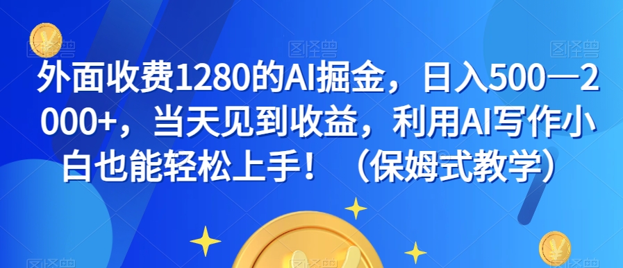 外面收费1280的AI掘金，日入500—2000+，当天见到收益，利用AI写作小白也能轻松上手！（保姆式教学）-葛仙仙资源库