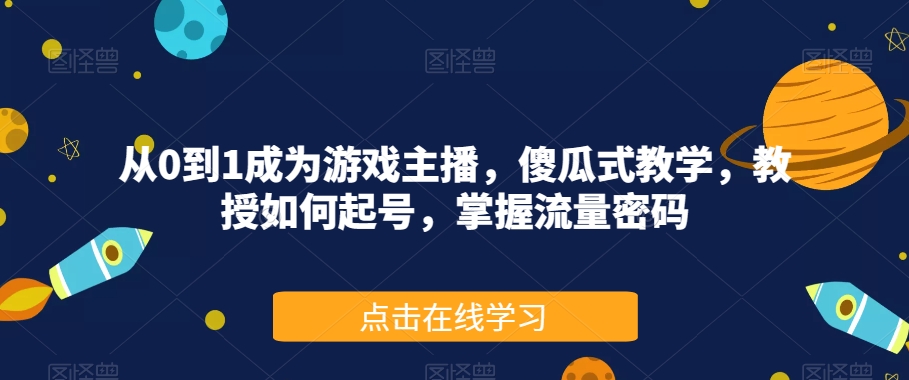 从0到1成为游戏主播，傻瓜式教学，教授如何起号，掌握流量密码-葛仙仙资源库