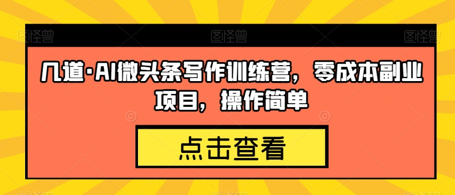 几道·AI微头条写作训练营，零成本副业项目，操作简单【揭秘】-葛仙仙资源库