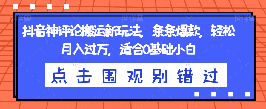 抖音神评论搬运新玩法，条条爆款，轻松月入过万，适合0基础小白【揭秘】-葛仙仙资源库