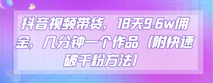 抖音视频带货，18天9.6w佣金，几分钟一个作品（附快速破千粉方法）【揭秘】-葛仙仙资源库