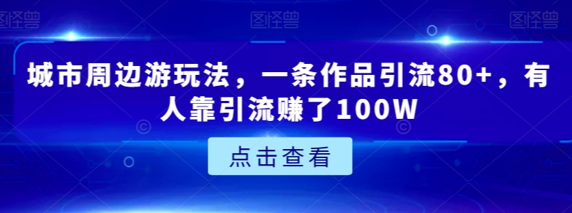 城市周边游玩法，一条作品引流80+，有人靠引流赚了100W【揭秘】-葛仙仙资源库