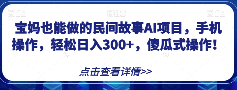 宝妈也能做的民间故事AI项目，手机操作，轻松日入300+，傻瓜式操作！【揭秘】-葛仙仙资源库