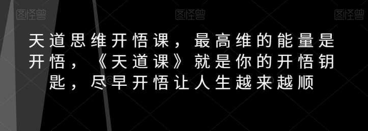 天道思维开悟课，最高维的能量是开悟，《天道课》就是你的开悟钥匙，尽早开悟让人生越来越顺-葛仙仙资源库