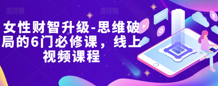 女性财智升级-思维破局的6门必修课，线上视频课程-葛仙仙资源库